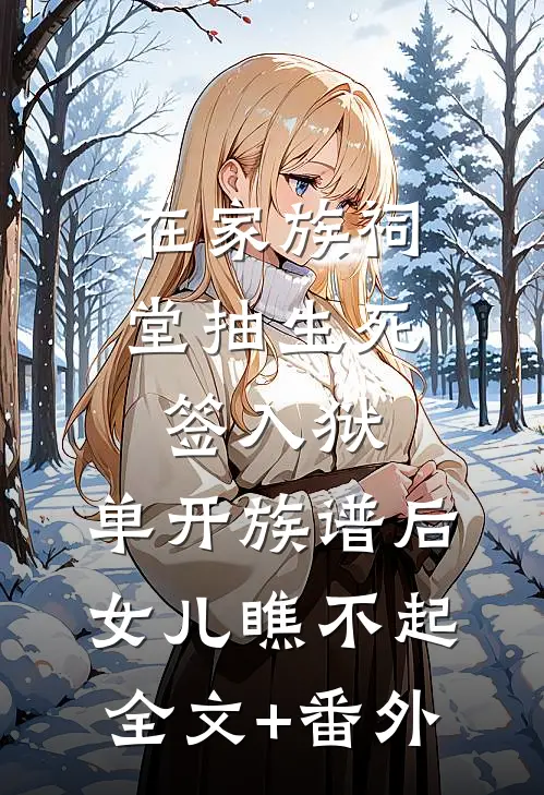 在家族祠堂抽生死签入狱，单开族谱后女儿瞧不起全文+番外