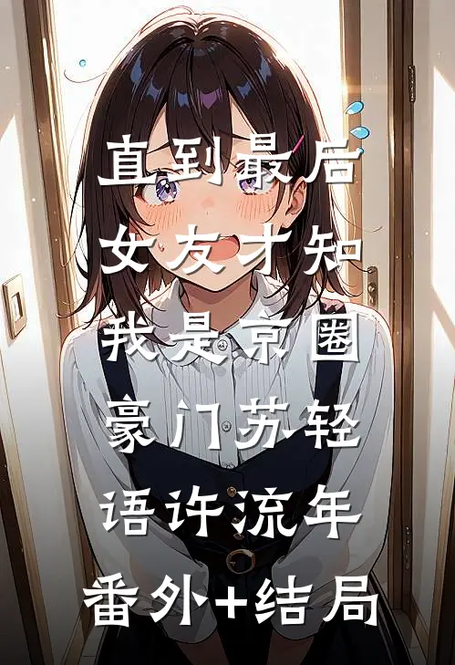 直到最后，女友才知我是京圈豪门苏轻语许流年:(番外)+(结局)