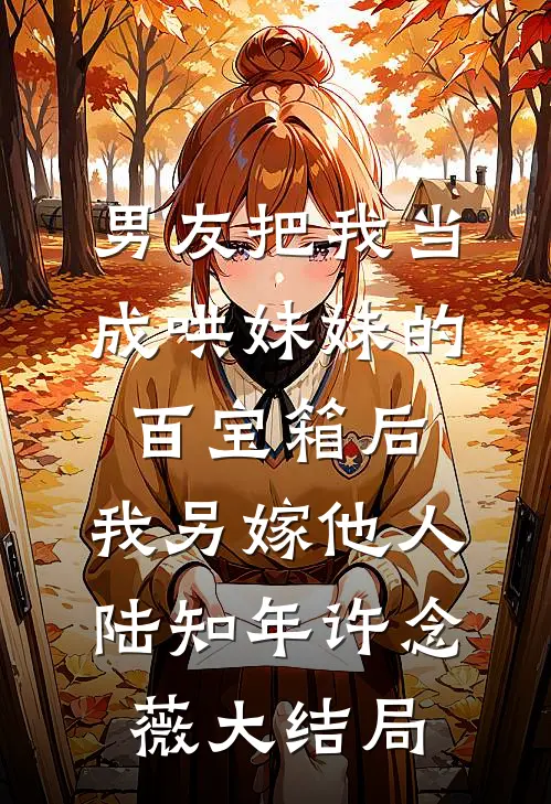 男友把我当成哄妹妹的百宝箱后，我另嫁他人陆知年许念薇大结局