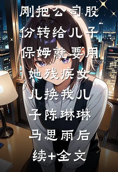 刚把公司股份转给儿子，保姆就要用她残疾女儿换我儿子陈琳琳马思雨后续+全文