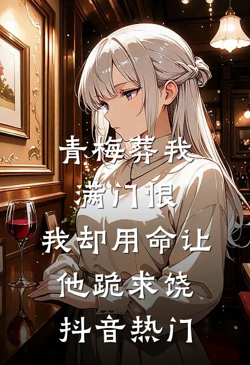 青梅葬我满门恨，我却用命让他跪求饶抖音热门