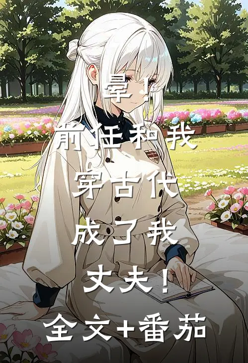 晕！前任和我穿古代，成了我丈夫！全文+番茄