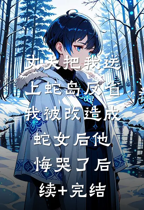 丈夫把我送上蛇岛反省，我被改造成蛇女后他悔哭了后续+完结