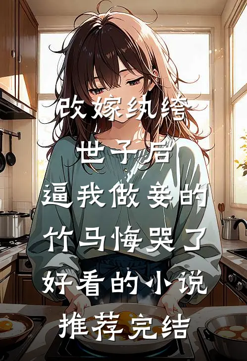 改嫁纨绔世子后，逼我做妾的竹马悔哭了好看的小说推荐完结