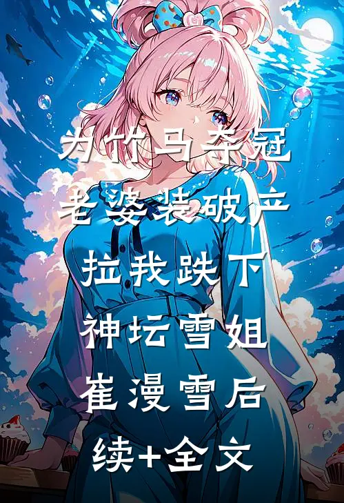 为竹马夺冠，老婆装破产拉我跌下神坛雪姐崔漫雪后续+全文