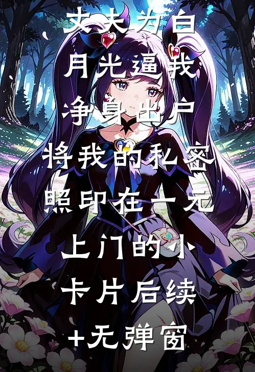 丈夫为白月光逼我净身出户，将我的私密照印在一元上门的小卡片后续+无弹窗