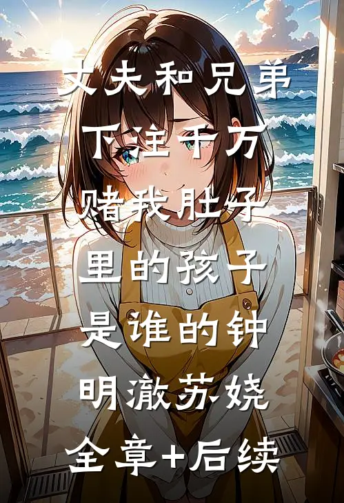 丈夫和兄弟下注千万，赌我肚子里的孩子是谁的钟明澈苏娆:全章+后续