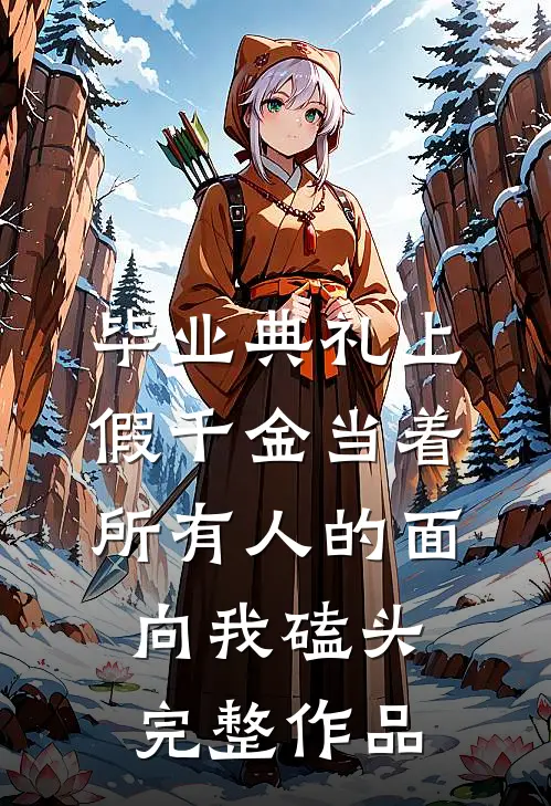 毕业典礼上，假千金当着所有人的面向我磕头完整作品