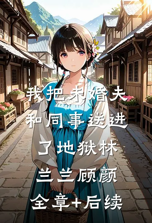 我把未婚夫和同事送进了地狱林兰兰顾颜:全章+后续