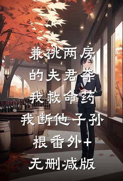 兼祧两房的夫君夺我救命药，我断他子孙根番外+无删减版