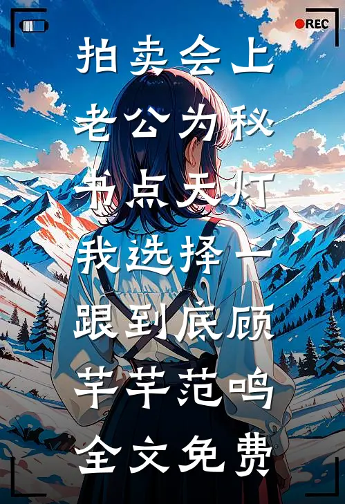 拍卖会上老公为秘书点天灯，我选择一跟到底顾芊芊范鸣全文免费