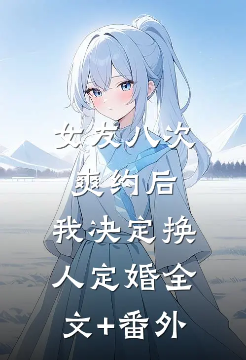 女友八次爽约后，我决定换人定婚全文+番外