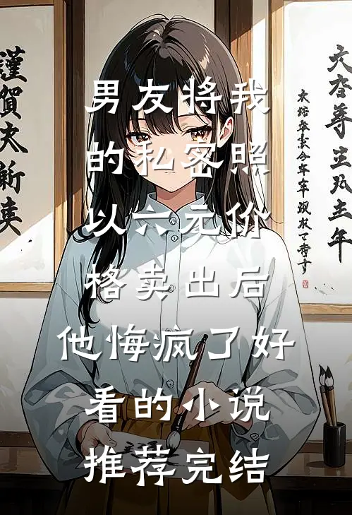 男友将我的私密照以六元价格卖出后，他悔疯了好看的小说推荐完结