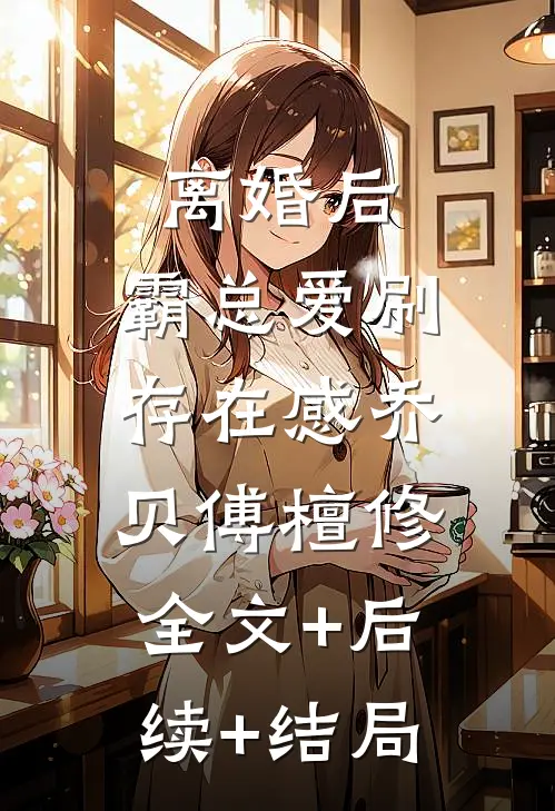 离婚后，霸总爱刷存在感乔贝傅檀修:全文+后续+结局