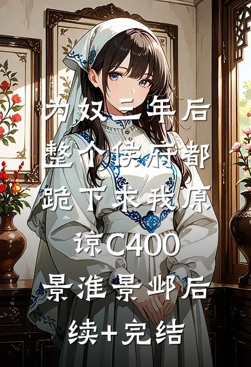 为奴三年后，整个侯府都跪下求我原谅C400景淮景邺后续+完结
