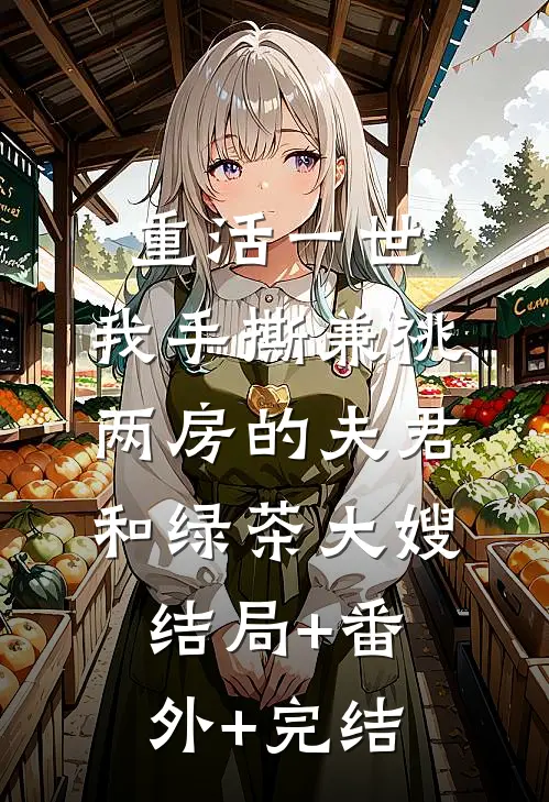 重活一世，我手撕兼祧两房的夫君和绿茶大嫂:结局+番外+完结