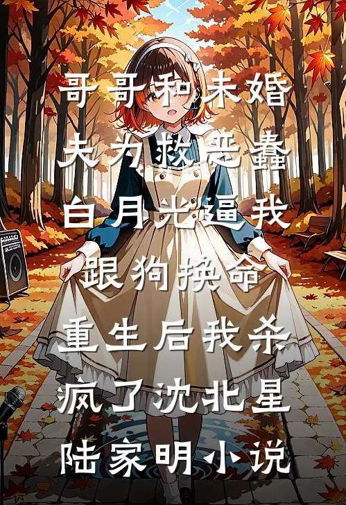 哥哥和未婚夫为救恶蠢白月光逼我跟狗换命，重生后我杀疯了沈北星陆家明小说