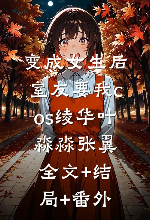 变成女生后，室友要我cos绫华叶淼淼张翼:全文+结局+番外