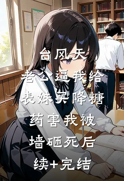 台风天，老公逼我给表妹买降糖药害我被墙砸死后续+完结