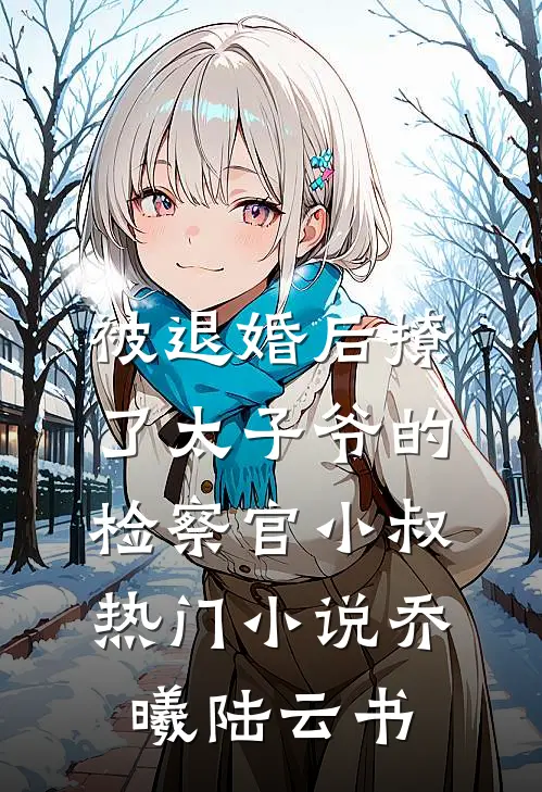 被退婚后撩了太子爷的检察官小叔热门小说乔曦陆云书