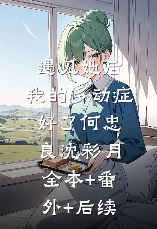 遇见她后，我的多动症好了何忠良沈彩月全本+番外+后续