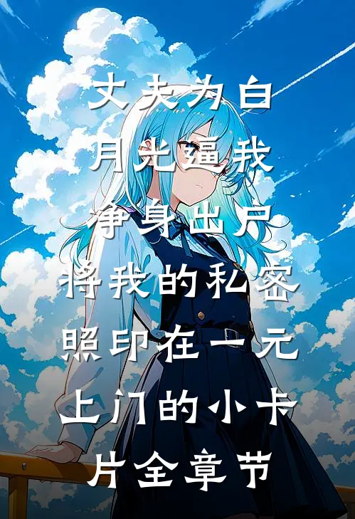 丈夫为白月光逼我净身出户，将我的私密照印在一元上门的小卡片全章节