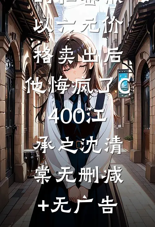 男友将我的私密照以六元价格卖出后，他悔疯了C400江承之沈清棠无删减+无广告