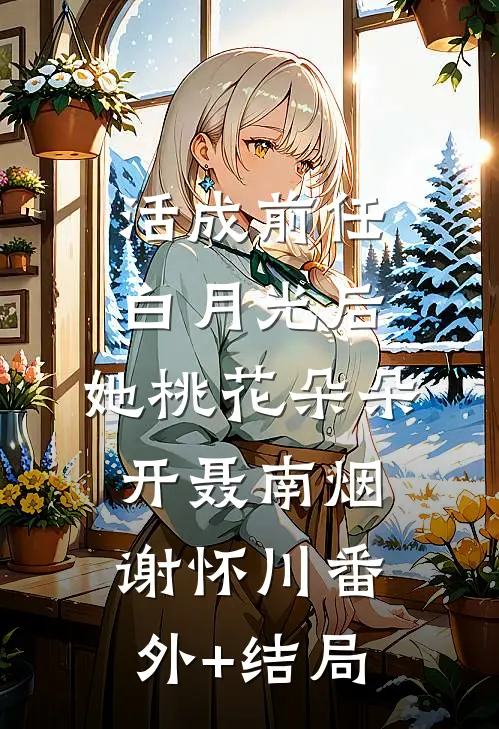 活成前任白月光后，她桃花朵朵开聂南烟谢怀川(番外)+(结局)