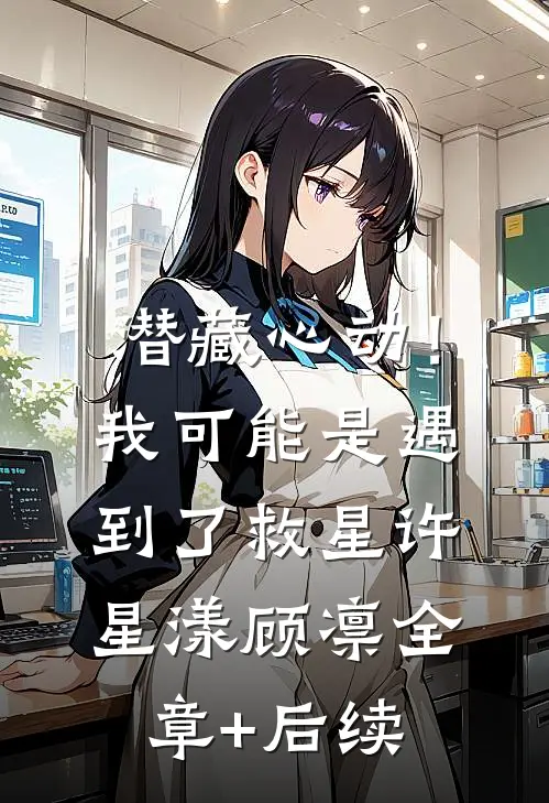 潜藏心动！我可能是遇到了救星许星漾顾凛全章+后续