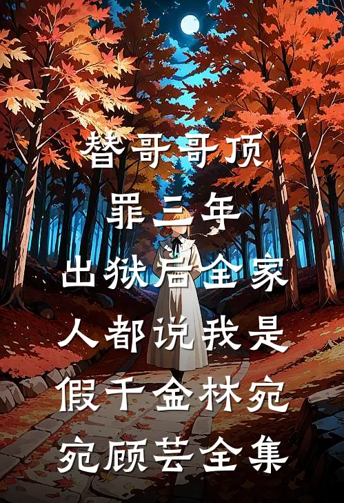 替哥哥顶罪三年，出狱后全家人都说我是假千金林宛宛顾芸全集