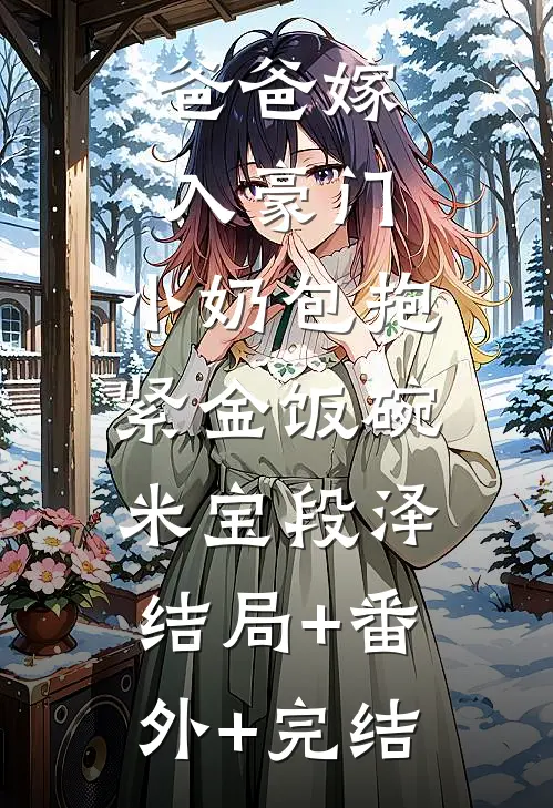 爸爸嫁入豪门，小奶包抱紧金饭碗米宝段泽:结局+番外+完结