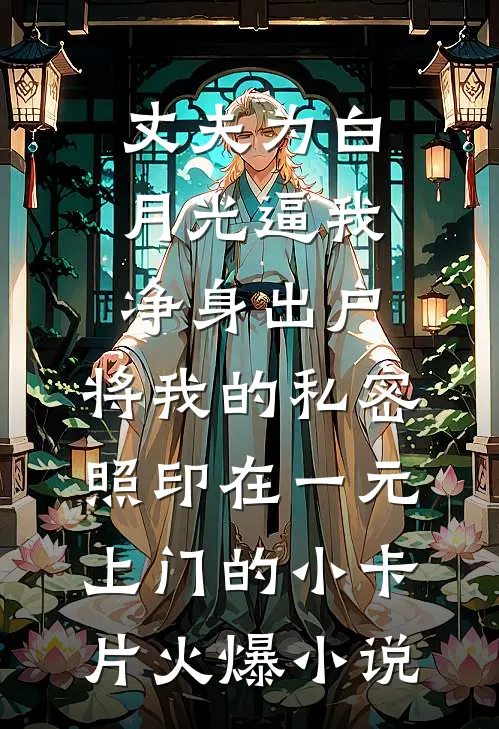 丈夫为白月光逼我净身出户，将我的私密照印在一元上门的小卡片火爆小说