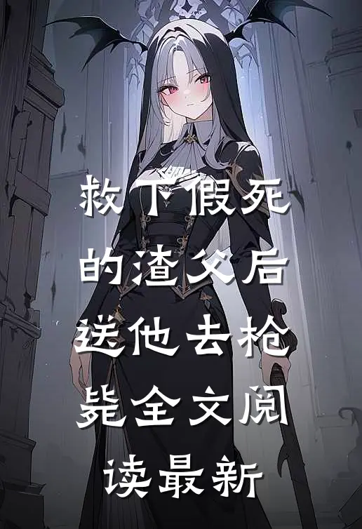 救下假死的渣父后，送他去枪毙全文阅读最新