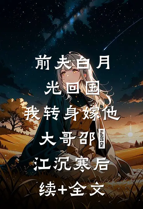 前夫白月光回国，我转身嫁他大哥邵玥江沉寒后续+全文