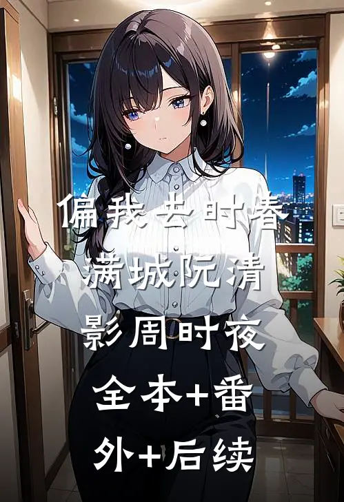 偏我去时春满城阮清影周时夜:全本+番外+后续