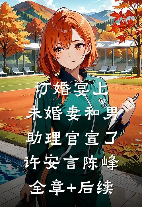 订婚宴上，未婚妻和男助理官宣了许安言陈峰全章+后续