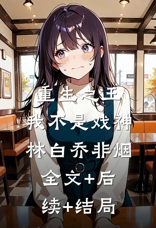 重生之王：我不是戏神林白乔非烟全文+后续+结局