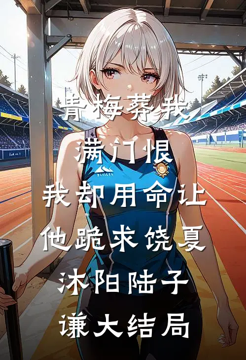 青梅葬我满门恨，我却用命让他跪求饶夏沐阳陆子谦大结局
