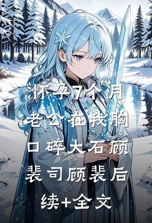 怀孕7个月老公在我胸口碎大石顾裴司顾裴后续+全文