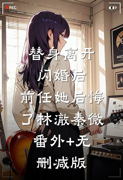 替身离开闪婚后，前任她后悔了林澈秦微:番外+无删减版