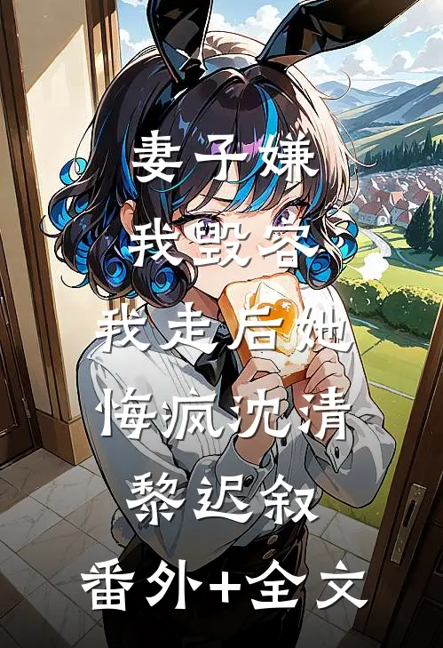 妻子嫌我毁容，我走后她悔疯沈清黎迟叙:(番外)+(全文)