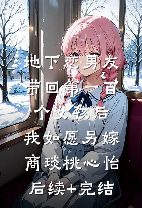 地下恋男友带回第一百个女孩后，我如愿另嫁商琰桃心怡后续+完结