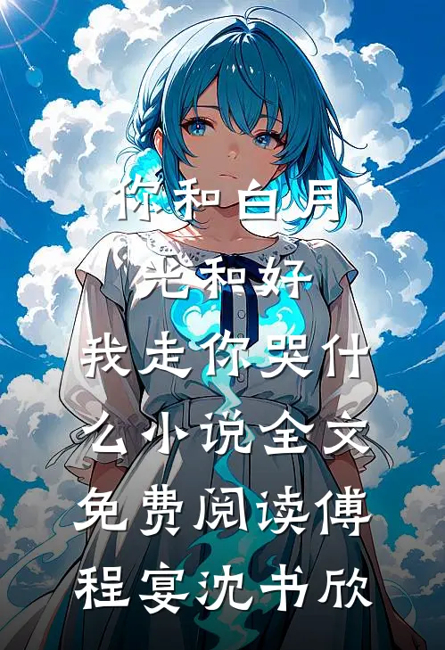 你和白月光和好，我走你哭什么小说全文免费阅读傅程宴沈书欣