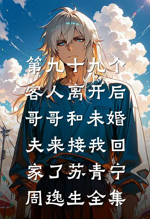 第九十九个客人离开后，哥哥和未婚夫来接我回家了苏青宁周逸生全集