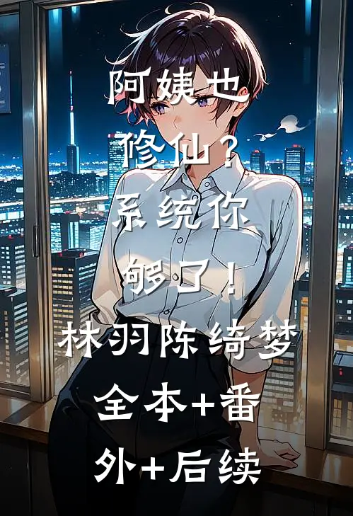 阿姨也修仙？系统你够了！林羽陈绮梦全本+番外+后续