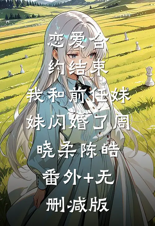 恋爱合约结束，我和前任妹妹闪婚了周晓柔陈皓:番外+无删减版