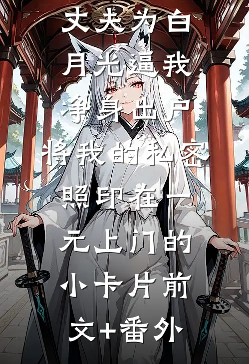 丈夫为白月光逼我净身出户，将我的私密照印在一元上门的小卡片前文+番外