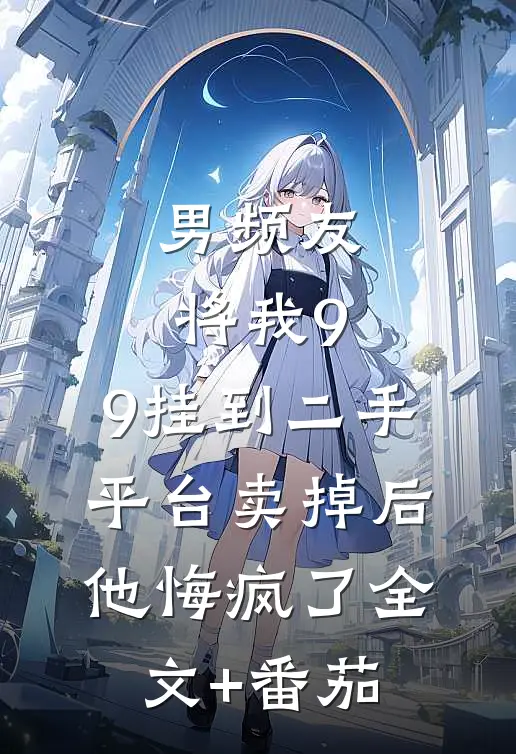 男频友将我9.9挂到二手平台卖掉后，他悔疯了全文+番茄
