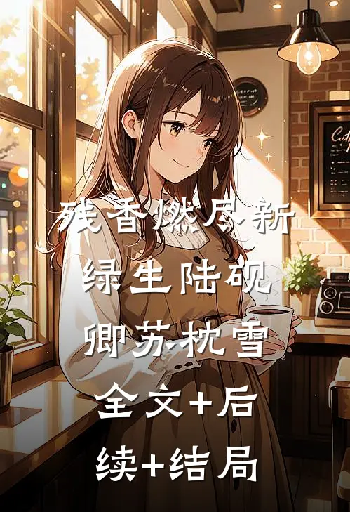 残香燃尽新绿生陆砚卿苏枕雪:全文+后续+结局