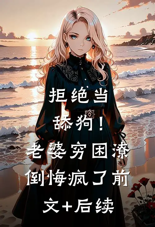 拒绝当舔狗！老婆穷困潦倒悔疯了前文+后续